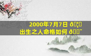 2000年7月7日 🦈 出生之人命格如何 🐯